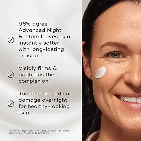 Image 1, 96% agree Advanced Night Restore leaves skin instantly softer with long-lasting moisture' Visibly firms & brightens the complexion Tackles free radical damage overnight for healthy-looking skin "Proven via independent consumer study on Advanced Night Restore conducted over 4 weeks on 53 participants Image 2, proven to visibly reduce stubborn wrinkles in 7 days. Image 3, PM Medik8 HOW TO LAYER Mediks Mediks CLEANSE TARGET VITAMIN A EYES Mediks MOISTURISE EXPERT ADVICE: Apply Advanced Night Restore after vitamin A for enhanced age-defying benefits and total skin comfort. image 4, multi ceramide complex - intensely restores and nourishes the skin. midnight antioxidant complex - helps to support the skin's defence against environmental damage. n-acetyl glucosamine - works in synergy with previously applied vitamin a for increased hydration.