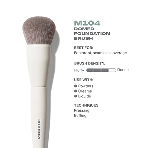 Image 1 - Image of a fluffy domed foundation brush with a white handle, accompanied by text that states M104 DOMED FOUNDATION BRUSH BEST FOR: Foolproof, seamless coverage BRUSH DENSITY: Fluffy to Dense USE WITH: Powders, Creams, Liquids TECHNIQUES: Pressing, Buffing.
Image 2 - Image of a Morphe M104 Domed Foundation Brush with a top view showing a round, fluffy brush head measuring 29mm and a side view displaying the brush length of 179mm, featuring the brand name MORPHE on the handle.
Image 3 - A close-up image of a brush with soft gray bristles and a light-colored handle, accompanied by text that reads BEST-IN-BRUSH BENEFITS, Bristles infused with silver ion technology, known to have antibacterial benefits, Engineered to hold up to your daily routine, Designed with pro-perfected brush heads.
Image 4 - Image shows a lineup of six different foundation brushes arranged horizontally; labeled from left to right: M102 Rounded Cream & Liquid Foundation Brush (Light, buildable coverage), M103 Angled Cream & Liquid Foundation Brush (Controlled, precision coverage), M104 Domed Foundation Brush (Foolproof, seamless coverage), M105 Large Domed Foundation & Body Brush (Face and body application), M106 Flat-Topped Cream & Liquid Foundation Brush (Smooth, buffed-out coverage), and M107 Paddle Cream & Liquid Foundation Brush (Targeted, concentrated coverage).
Image 5 - Image shows a step-by-step guide titled HOW TO TAKE CARE OF YOUR BRUSH with five numbered instructions for cleaning a brush, followed by a caution statement about avoiding hot water and proper care.
