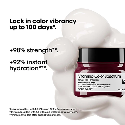 Image 1 - A jar of LOréal Professionnel Vitamino Color Spectrum hair mask is shown with white creamy texture around it and text that reads Lock in color vibrancy up to 100 days*, +98% strength**, +92% instant hydration***, Vitamino Color Spectrum FERULIC ACID + CITRID ACID PROFESSIONAL MASK Lock in all 5 dimensions of the color spectrum: Shine, Saturation, Contrast, Tone, Brightness SERIE EXPERT 250 ml 8.4 fl. oz., with notes *Instrumental test with full Vitamino Color Spectrum system, **Instrumental test with full Vitamino Color Spectrum system, ***Instrumental test after application of mask. Image 2 - Image shows curly hair before and after treatment with product bottles below Before After Not retouched LOREAL PROFESSIONNEL PARIS Vitamino Co Spectrum PROFESSIONAL SHAMPOO ANTI-METAL COMPLEX GLICO ACID + IONENE 250 ML SERIE EXPERT Vitamino Color Spectrum ACID RESURFACING CONCENTRATE MASK 250 ML SERIE EXPERT Vitamino Color Spectrum ACID RESURFACING CONCENTRATE SERUM 100 ML SERIE EXPERT. Image 3 - A jar of LOréal Professionnel Vitamino Color Spectrum hair mask is shown surrounded by abstract shapes suggesting rhubarb, citrus, and amber scents, with the text The fragrance, Rhubarb, Citrus notes, Amber, Vitamino Color Spectrum, FERULIC ACID + CITRIC ACID, PROFESSIONAL MASK, System to lock in 5 dimensions of color spectrum: Shine, Saturation, Contrast, Tone, Brightness, SERIE EXPERT, LOREAL PROFESSIONNEL PARIS, 250 ml 8.5 FL.OZ. Image 4 - An abstract colorful shape swirling with multiple colors on a black background with the text THE TECH Ferulic Acid + Citric Acid Locks dyes inside the fiber. *With full Vitamino Color Spectrum system. Image 5 - Three LOréal Professionnel Vitamino Color Spectrum hair products, a shampoo, mask, and serum, are displayed with text reading The anti-fading professional routine and steps 01 Cleanse, 02 Moisturize, 03 Shine. Image 6 - A hand holds a dollop of hair mask, with the text Apply a dollop of mask evenly on lengths to ends. Image 7 - A four-panel image showing steps for applying hair product with text reading How to apply like a Pro. 01 Apply a dollop of mask. 02 Distribute evenly from lengths to ends. Work the hair from lengths to ends. Leave in for 3-5 minutes. 03 Rinse. Follow up with the Glass shine Serum. Image 8 - A jar of LOréal Professionnel hair mask surrounded by text and icons indicating product features reads Our commitment. Sulfate-free¹ Vegan² 95% Recycled plastic³ Made in a factory that has reached 100% renewable energy⁴ Vitamino Color Spectrum FERULIC ACID + CITRID ACID PROFESSIONAL MASK Lock in all 5 dimensions of the color spectrum: Shine, Saturation, Contrast, Tone, Brightness SERIE EXPERT 250 ml 8.5 F LORÉAL PROFESSIONNEL PARIS ¹ To be verified in each country as cant make this claim in certain countries. ² No animal derived ingredients or by-products. ³ Bottle made from 95% recycled plastic, excluding cap and colorant. ⁴ At the end of XXXX, excluding safety and security installations. Find more information on Registration Document. Image 9 - Image shows a person with curly blonde hair and text reading « I used this mask to moisture my colored hair. I love the all range! » ★★★★★ @emma. Image 10 - An anti-fading test compares hair dipped in liquid without Vitamino Color Spectrum resulting in dark pink liquid and hair dipped in liquid with Vitamino Color Spectrum resulting in light pink liquid, with visible text that reads Anti-fading test. Results last up to 10 washes*. Without Vitamino Color Spectrum. With Vitamino Color Spectrum. *Color preservation. Instrumental after full routine Vitamino Color Spectrum system.